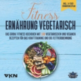 Fitness Ernährung vegetarisch: Das große Fitness Kochbuch mit 100 vegetarischen und veganen Rezepten für das Krafttraining und die Fettverbrennung - ... Rezepten & 14-Tage-Ernährungsplan - 1